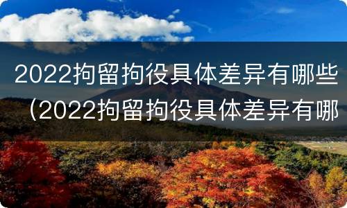 2022拘留拘役具体差异有哪些（2022拘留拘役具体差异有哪些情况）