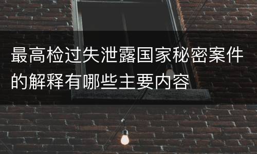 最高检过失泄露国家秘密案件的解释有哪些主要内容