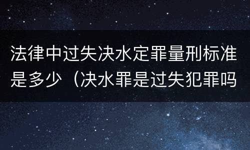 法律中过失决水定罪量刑标准是多少（决水罪是过失犯罪吗）