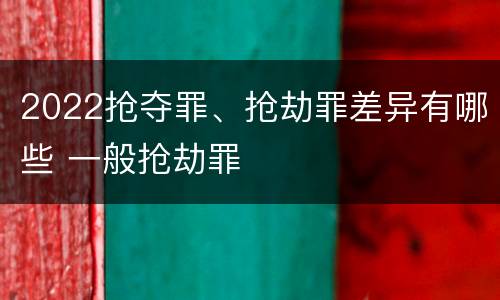 2022抢夺罪、抢劫罪差异有哪些 一般抢劫罪