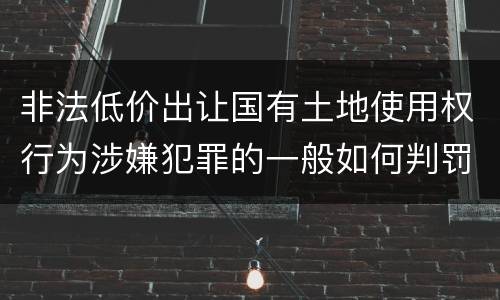 非法低价出让国有土地使用权行为涉嫌犯罪的一般如何判罚