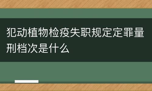 犯动植物检疫失职规定定罪量刑档次是什么