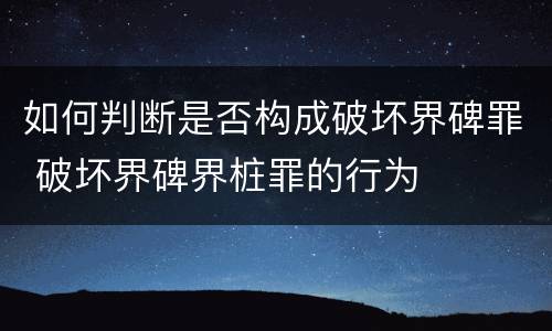 如何判断是否构成破坏界碑罪 破坏界碑界桩罪的行为