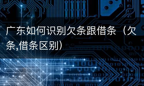 广东如何识别欠条跟借条（欠条,借条区别）
