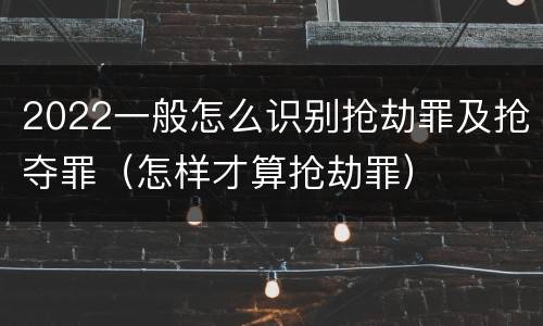 2022一般怎么识别抢劫罪及抢夺罪（怎样才算抢劫罪）