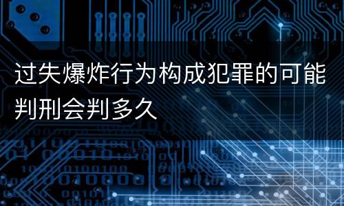 过失爆炸行为构成犯罪的可能判刑会判多久