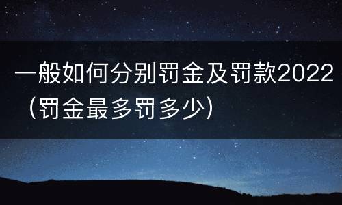 一般如何分别罚金及罚款2022（罚金最多罚多少）