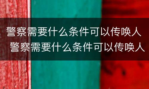 警察需要什么条件可以传唤人 警察需要什么条件可以传唤人呢