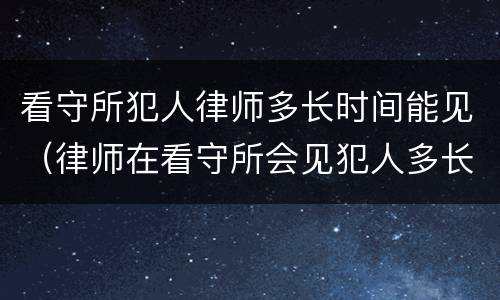 看守所犯人律师多长时间能见（律师在看守所会见犯人多长时间）