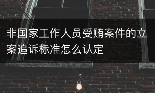 非国家工作人员受贿案件的立案追诉标准怎么认定