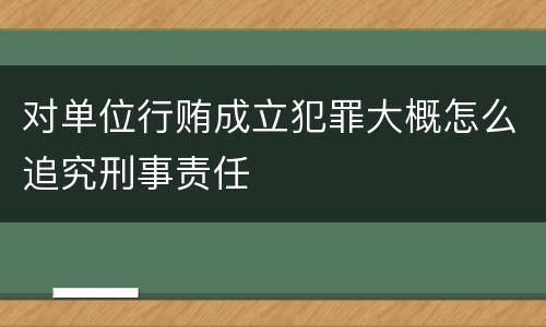 对单位行贿成立犯罪大概怎么追究刑事责任