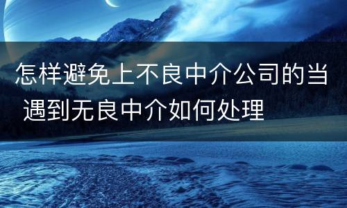 怎样避免上不良中介公司的当 遇到无良中介如何处理