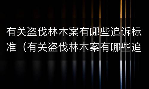 有关盗伐林木案有哪些追诉标准（有关盗伐林木案有哪些追诉标准规定）