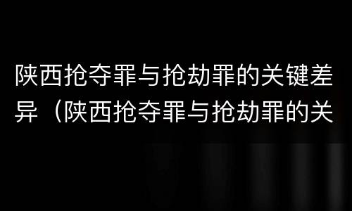 陕西抢夺罪与抢劫罪的关键差异（陕西抢夺罪与抢劫罪的关键差异在于）