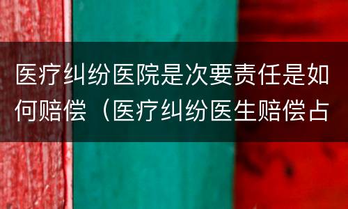 医疗纠纷医院是次要责任是如何赔偿（医疗纠纷医生赔偿占医院赔偿比例）