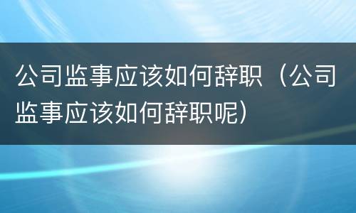 公司监事应该如何辞职（公司监事应该如何辞职呢）
