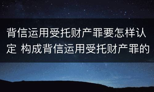 背信运用受托财产罪要怎样认定 构成背信运用受托财产罪的立案标准是