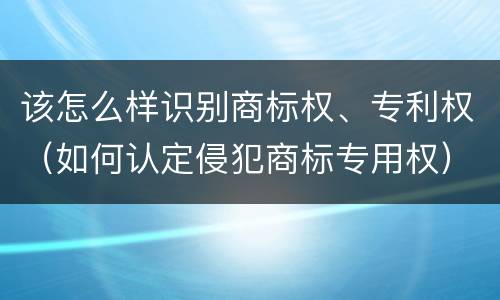 该怎么样识别商标权、专利权（如何认定侵犯商标专用权）