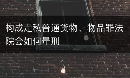构成走私普通货物、物品罪法院会如何量刑