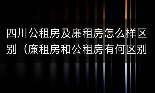 四川公租房及廉租房怎么样区别（廉租房和公租房有何区别）