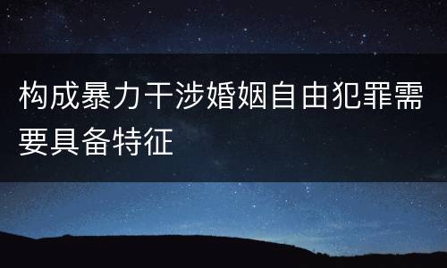 构成暴力干涉婚姻自由犯罪需要具备特征