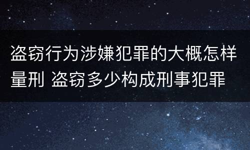 盗窃行为涉嫌犯罪的大概怎样量刑 盗窃多少构成刑事犯罪