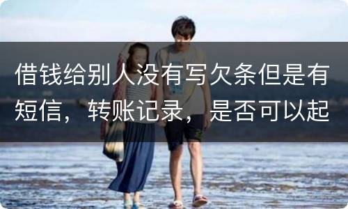 借钱给别人没有写欠条但是有短信，转账记录，是否可以起诉
