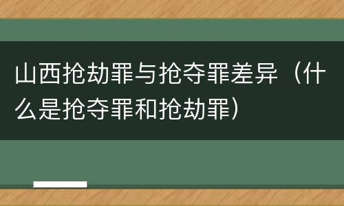 山西抢劫罪与抢夺罪差异（什么是抢夺罪和抢劫罪）
