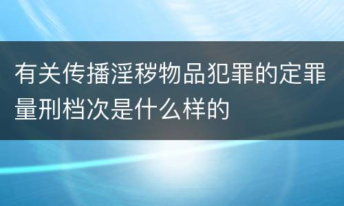 有关传播淫秽物品犯罪的定罪量刑档次是什么样的