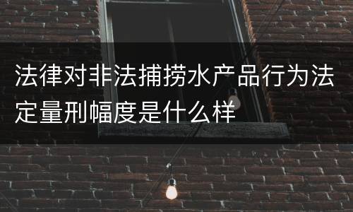 法律对非法捕捞水产品行为法定量刑幅度是什么样