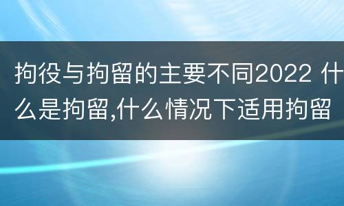 拘役与拘留的主要不同2022 什么是拘留,什么情况下适用拘留