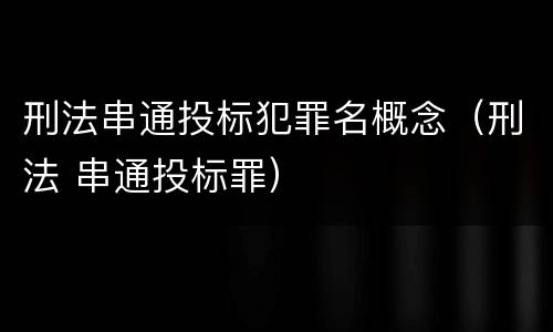 刑法串通投标犯罪名概念（刑法 串通投标罪）