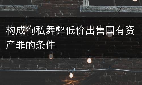 构成徇私舞弊低价出售国有资产罪的条件