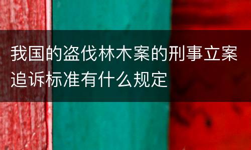 我国的盗伐林木案的刑事立案追诉标准有什么规定