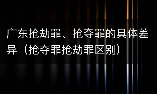 广东抢劫罪、抢夺罪的具体差异（抢夺罪抢劫罪区别）