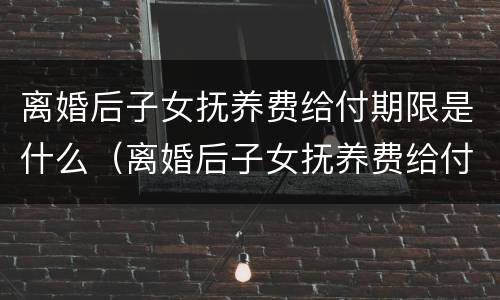 离婚后子女抚养费给付期限是什么（离婚后子女抚养费给付期限是什么规定）