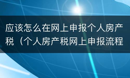 应该怎么在网上申报个人房产税（个人房产税网上申报流程）