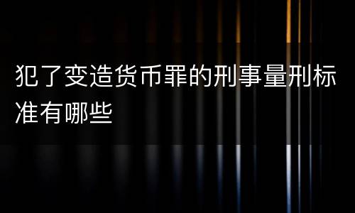 犯了变造货币罪的刑事量刑标准有哪些
