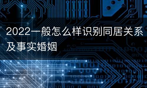 2022一般怎么样识别同居关系及事实婚姻