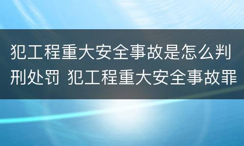 犯工程重大安全事故是怎么判刑处罚 犯工程重大安全事故罪的,处