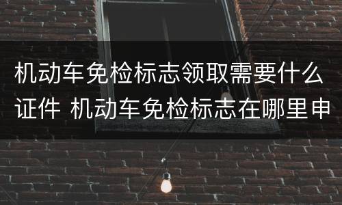 机动车免检标志领取需要什么证件 机动车免检标志在哪里申领