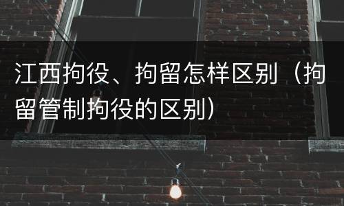 江西拘役、拘留怎样区别（拘留管制拘役的区别）