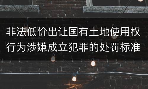 非法低价出让国有土地使用权行为涉嫌成立犯罪的处罚标准
