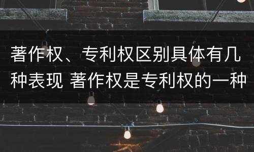 著作权、专利权区别具体有几种表现 著作权是专利权的一种吗