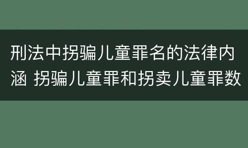 刑法中拐骗儿童罪名的法律内涵 拐骗儿童罪和拐卖儿童罪数罪并罚