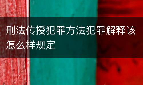 刑法传授犯罪方法犯罪解释该怎么样规定