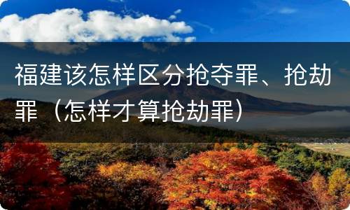 福建该怎样区分抢夺罪、抢劫罪（怎样才算抢劫罪）