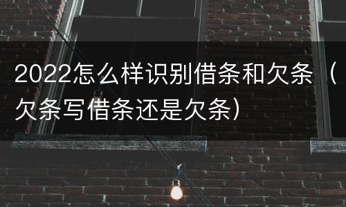 2022怎么样识别借条和欠条（欠条写借条还是欠条）