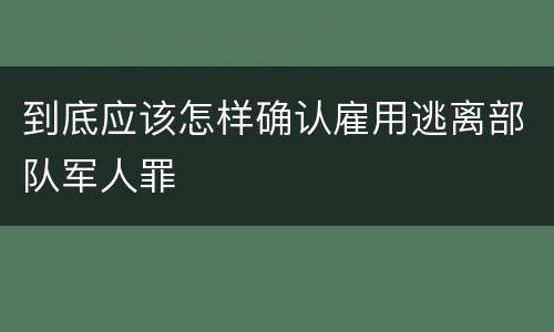 到底应该怎样确认雇用逃离部队军人罪