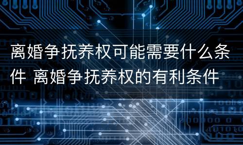 离婚争抚养权可能需要什么条件 离婚争抚养权的有利条件